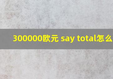 300000欧元 say total怎么写